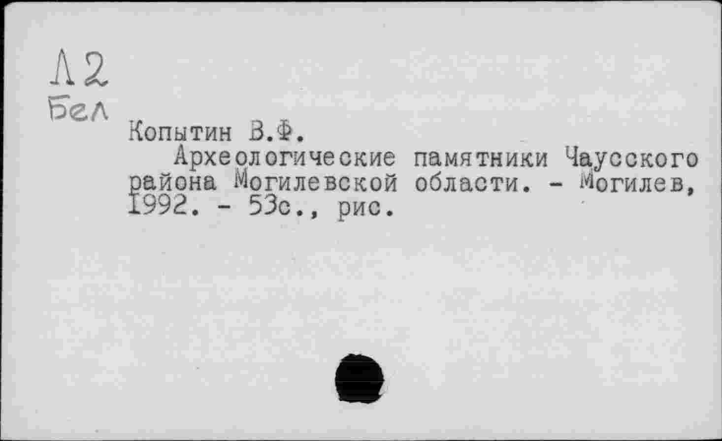 ﻿Л2.
Ьел
Копытин З.Ф.
Археологические района Могилевской 1992. - 53с., рис.
памятники Чаусского области. - Могилев,